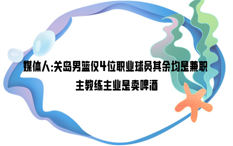 媒体人：关岛男篮仅4位职业球员其余均是兼职 主教练主业是卖啤酒