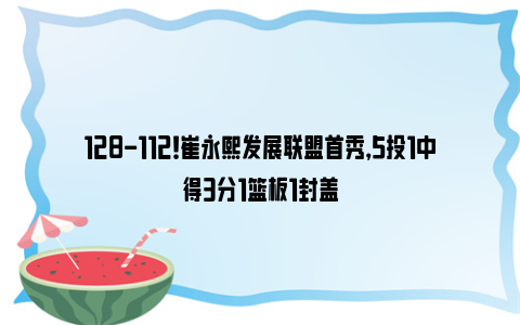 128-112！崔永熙发展联盟首秀，5投1中得3分1篮板1封盖