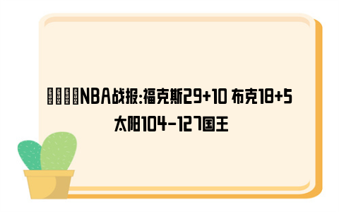 🏀NBA战报：福克斯29+10 布克18+5 太阳104-127国王