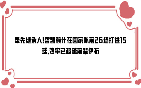 奉先继承人！哲凯赖什在国家队前26场打进15球，效率已超越前辈伊布