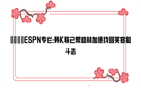 😁ESPN专栏：韩K联已帮助林加德找回笑容和斗志