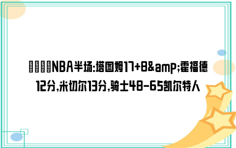 🏀NBA半场：塔图姆17+8&霍福德12分，米切尔13分，骑士48-65凯尔特人