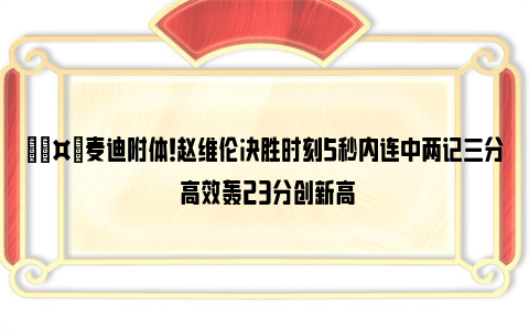 🤙麦迪附体！赵维伦决胜时刻5秒内连中两记三分 高效轰23分创新高