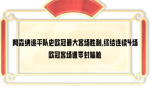 阿森纳追平队史欧冠最大客场胜利，终结连续4场欧冠客场遭零封尴尬