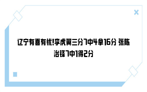 辽宁有喜有忧！李虎翼三分7中4拿16分 张陈治锋7中1得2分