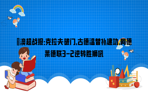 ⚽澳超战报：克拉夫破门，古德温替补建功，阿德莱德联3-2逆转胜狮吼