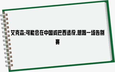 艾克森：可能会在中国或巴西退役，想踢一场告别赛