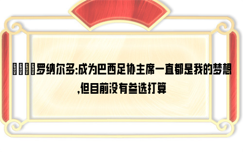 👀罗纳尔多：成为巴西足协主席一直都是我的梦想，但目前没有参选打算