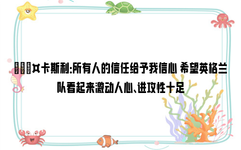 🎤卡斯利：所有人的信任给予我信心 希望英格兰队看起来激动人心、进攻性十足