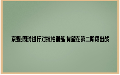 京媒：周琦进行对抗性训练 有望在第二阶段出战