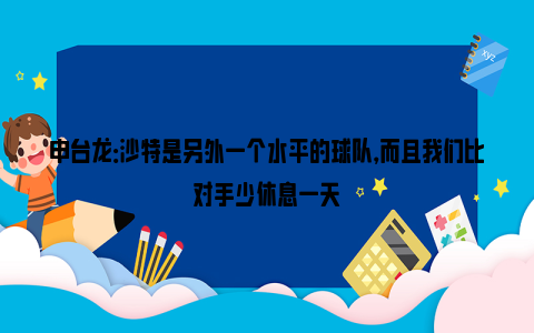 申台龙：沙特是另外一个水平的球队，而且我们比对手少休息一天