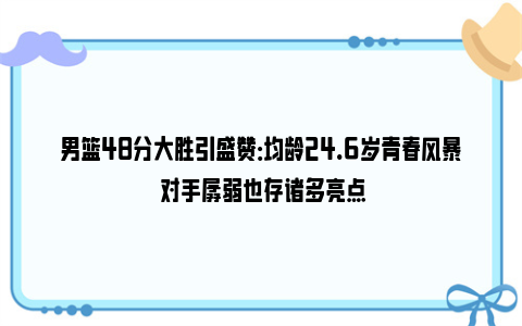 男篮48分大胜引盛赞：均龄24.6岁青春风暴 对手孱弱也存诸多亮点