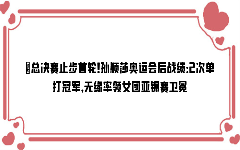 ✅总决赛止步首轮！孙颖莎奥运会后战绩：2次单打冠军，无缘率领女团亚锦赛卫冕