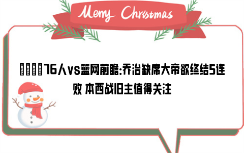 🏀76人vs篮网前瞻：乔治缺席大帝欲终结5连败 本西战旧主值得关注