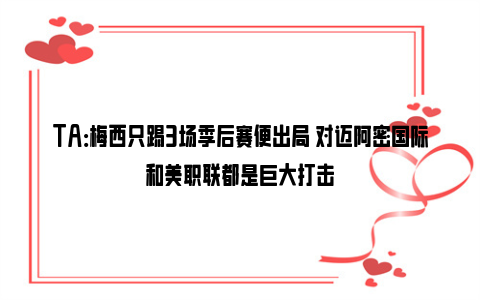 TA：梅西只踢3场季后赛便出局 对迈阿密国际和美职联都是巨大打击