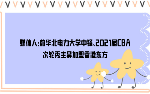 媒体人：前华北电力大学中锋、2021届CBA次轮秀主昊加盟香港东方