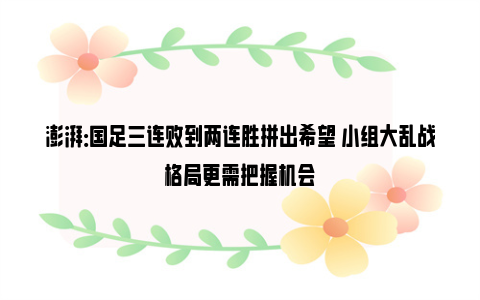 澎湃：国足三连败到两连胜拼出希望 小组大乱战格局更需把握机会