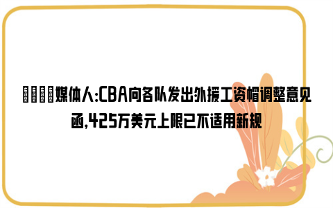 💬媒体人：CBA向各队发出外援工资帽调整意见函，425万美元上限已不适用新规