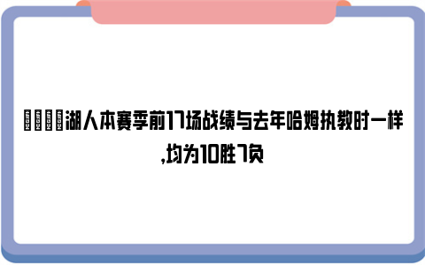 😑湖人本赛季前17场战绩与去年哈姆执教时一样，均为10胜7负