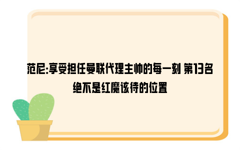 范尼：享受担任曼联代理主帅的每一刻 第13名绝不是红魔该待的位置