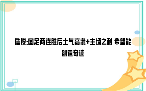 詹俊：国足两连胜后士气高涨+主场之利 希望能创造奇迹