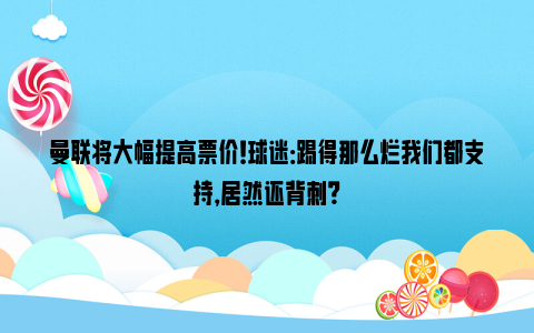 曼联将大幅提高票价！球迷：踢得那么烂我们都支持，居然还背刺？