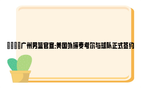 🌟广州男篮官宣：美国外援麦考尔与球队正式签约