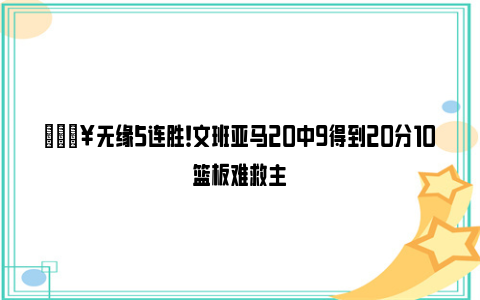 😥无缘5连胜！文班亚马20中9得到20分10篮板难救主