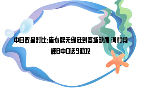 中日双星对比：崔永熙无缘赶到客场缺席 河村勇辉8中0送9助攻