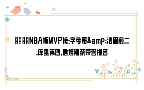 🌟NBA杯MVP榜：字母哥&浓眉前二，库里第四，詹姆斯获荣誉提名