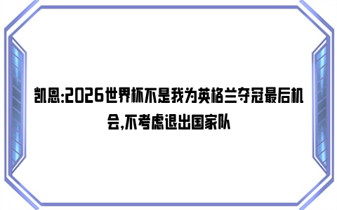 凯恩：2026世界杯不是我为英格兰夺冠最后机会，不考虑退出国家队