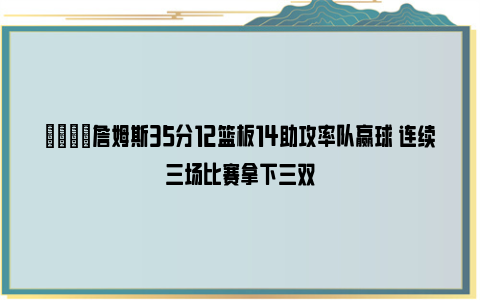 🐐詹姆斯35分12篮板14助攻率队赢球 连续三场比赛拿下三双