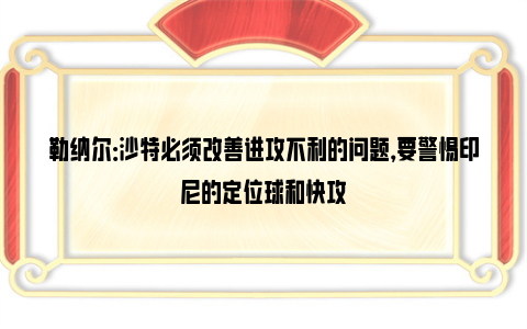 勒纳尔：沙特必须改善进攻不利的问题，要警惕印尼的定位球和快攻