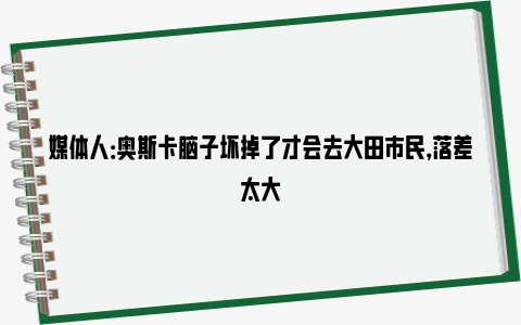 媒体人：奥斯卡脑子坏掉了才会去大田市民，落差太大