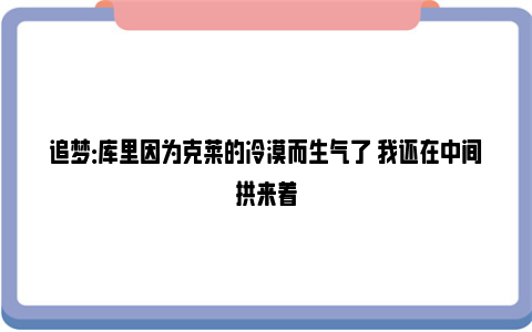 追梦：库里因为克莱的冷漠而生气了 我还在中间拱来着