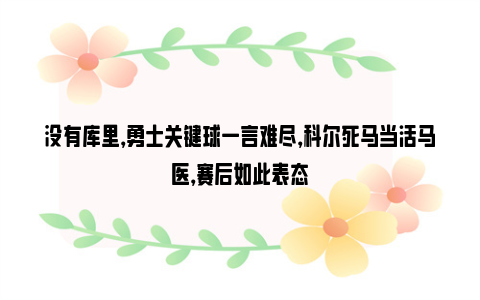 没有库里，勇士关键球一言难尽，科尔死马当活马医，赛后如此表态