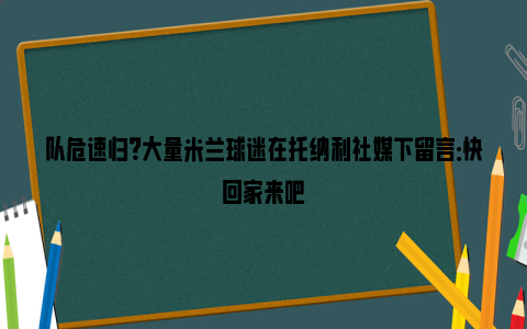 队危速归？大量米兰球迷在托纳利社媒下留言：快回家来吧