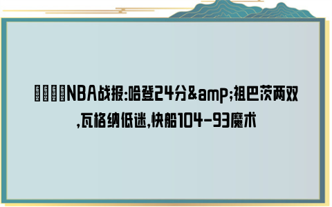 🏀NBA战报：哈登24分&祖巴茨两双，瓦格纳低迷，快船104-93魔术