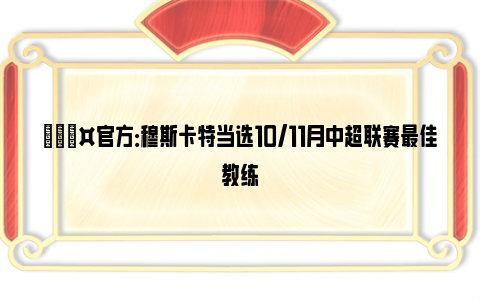 🎤官方：穆斯卡特当选10/11月中超联赛最佳教练