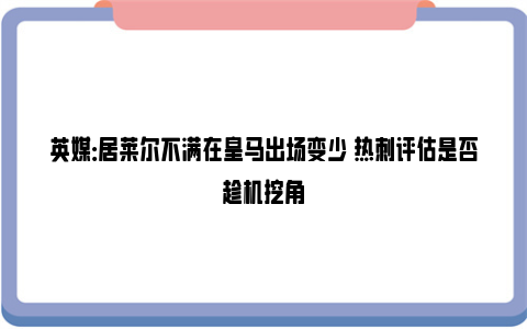 英媒：居莱尔不满在皇马出场变少 热刺评估是否趁机挖角