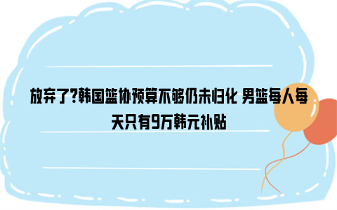 放弃了？韩国篮协预算不够仍未归化 男篮每人每天只有9万韩元补贴