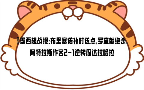 ⚽墨西超战报：布里塞诺补时送点，罗查献绝杀，阿特拉斯作客2-1逆转瓜达拉哈拉