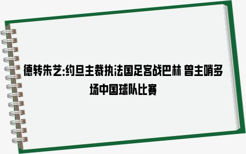 德转朱艺：约旦主裁执法国足客战巴林 曾主哨多场中国球队比赛