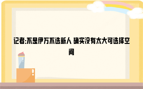 记者：不是伊万不选新人 确实没有太大可选择空间