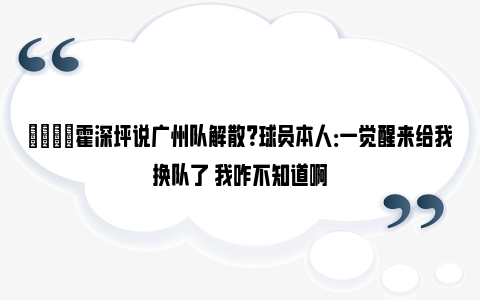 😂霍深坪说广州队解散？球员本人：一觉醒来给我换队了 我咋不知道啊