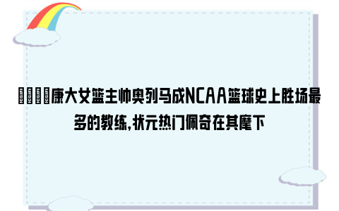 🌟康大女篮主帅奥列马成NCAA篮球史上胜场最多的教练，状元热门佩奇在其麾下