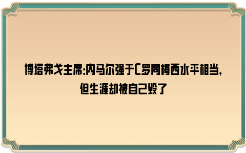 博塔弗戈主席：内马尔强于C罗同梅西水平相当，但生涯却被自己毁了