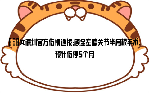 🎤深圳官方伤情通报：顾全左膝关节半月板手术，预计伤停5个月