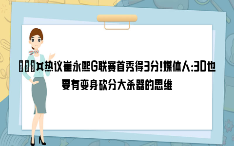 🎤热议崔永熙G联赛首秀得3分！媒体人：3D也要有变身砍分大杀器的思维