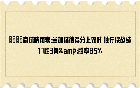 😏赢球晴雨表：当加福德得分上双时 独行侠战绩17胜3负&胜率85%